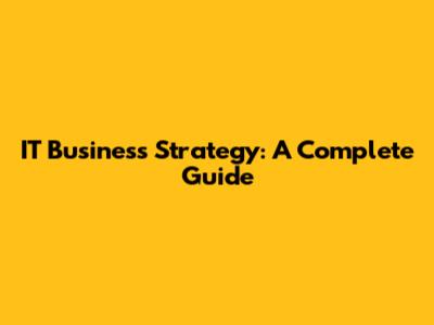 IT Business Strategy: A Complete Guide