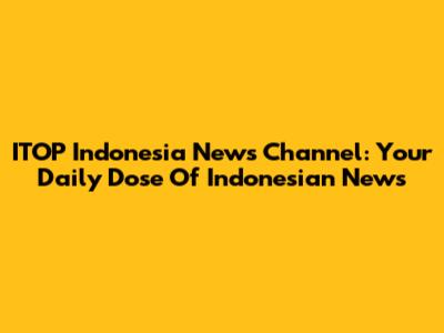 ITOP Indonesia News Channel: Your Daily Dose Of Indonesian News