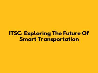 ITSC: Exploring The Future Of Smart Transportation