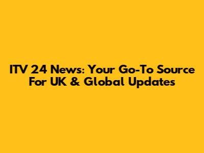 ITV 24 News: Your Go-To Source For UK & Global Updates