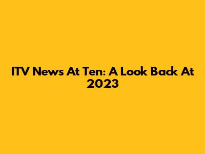 ITV News At Ten: A Look Back At 2023