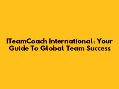 ITeamCoach International: Your Guide To Global Team Success