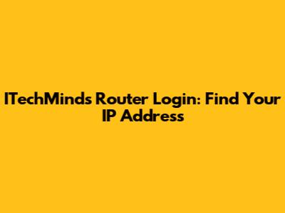 ITechMinds Router Login: Find Your IP Address