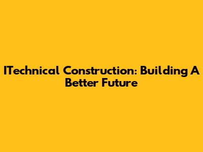 ITechnical Construction: Building A Better Future