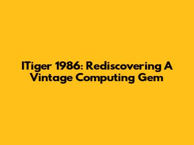ITiger 1986: Rediscovering A Vintage Computing Gem