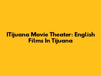 ITijuana Movie Theater: English Films In Tijuana