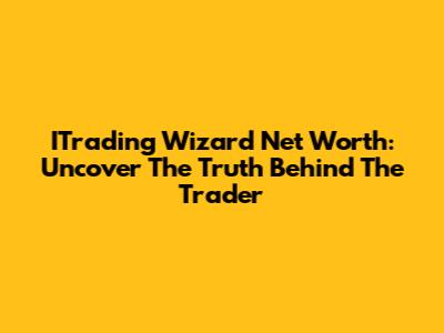 ITrading Wizard Net Worth: Uncover The Truth Behind The Trader