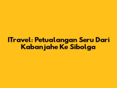 ITravel: Petualangan Seru Dari Kabanjahe Ke Sibolga