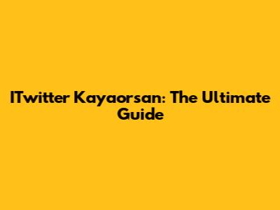 ITwitter Kayaorsan: The Ultimate Guide