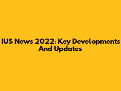 IUS News 2022: Key Developments And Updates