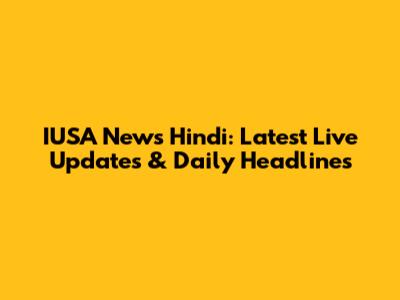 IUSA News Hindi: Latest Live Updates & Daily Headlines
