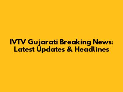 IVTV Gujarati Breaking News: Latest Updates & Headlines