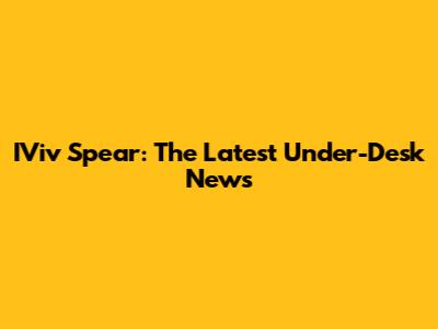 IViv Spear: The Latest Under-Desk News