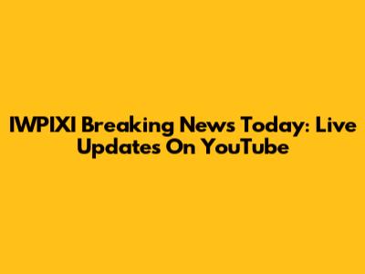IWPIXI Breaking News Today: Live Updates On YouTube