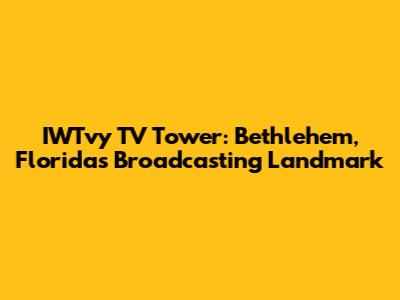 IWTvy TV Tower: Bethlehem, Florida's Broadcasting Landmark