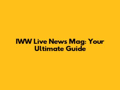IWW Live News Mag: Your Ultimate Guide