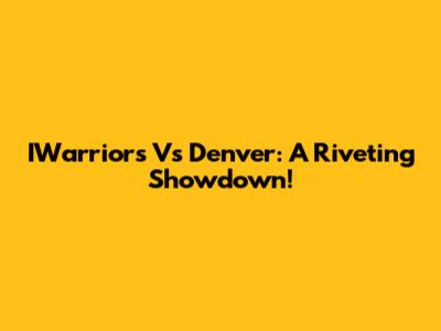 IWarriors Vs Denver: A Riveting Showdown!