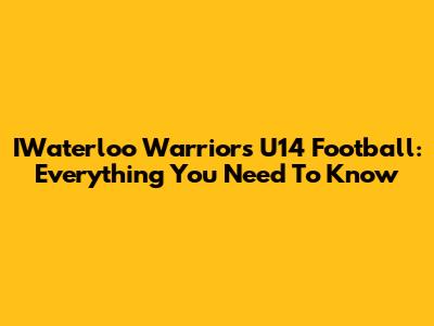 IWaterloo Warriors U14 Football: Everything You Need To Know