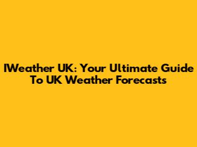 IWeather UK: Your Ultimate Guide To UK Weather Forecasts