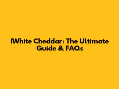IWhite Cheddar: The Ultimate Guide & FAQs