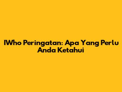 IWho Peringatan: Apa Yang Perlu Anda Ketahui