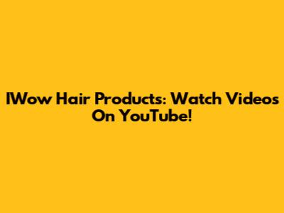 IWow Hair Products: Watch Videos On YouTube!