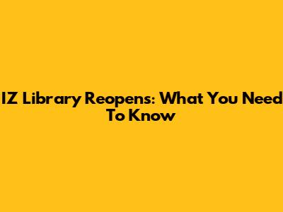 IZ Library Reopens: What You Need To Know