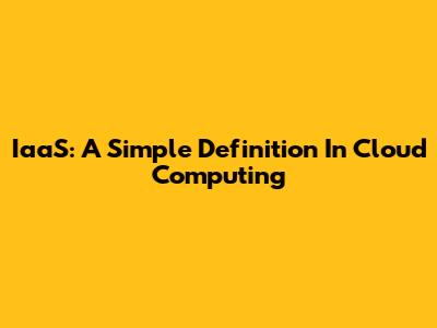 IaaS: A Simple Definition In Cloud Computing