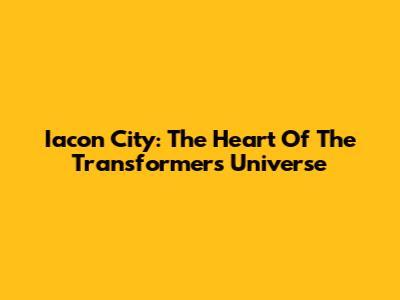Iacon City: The Heart Of The Transformers Universe