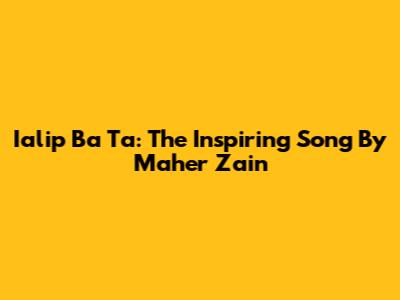 Ialip Ba Ta: The Inspiring Song By Maher Zain