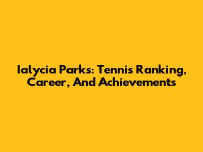 Ialycia Parks: Tennis Ranking, Career, And Achievements