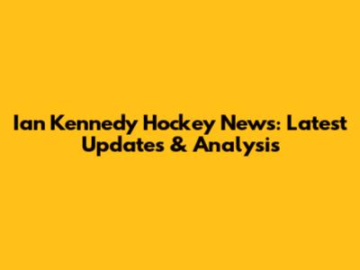 Ian Kennedy Hockey News: Latest Updates & Analysis