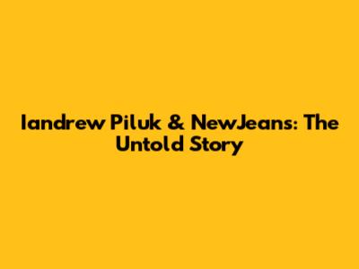 Iandrew Piluk & NewJeans: The Untold Story