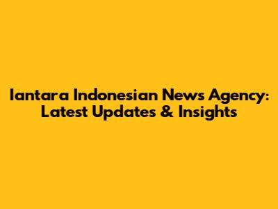 Iantara Indonesian News Agency: Latest Updates & Insights