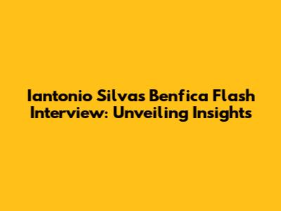 Iantonio Silva's Benfica Flash Interview: Unveiling Insights
