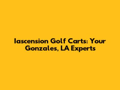 Iascension Golf Carts: Your Gonzales, LA Experts