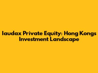Iaudax Private Equity: Hong Kong's Investment Landscape