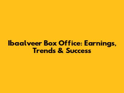 Ibaalveer Box Office: Earnings, Trends & Success