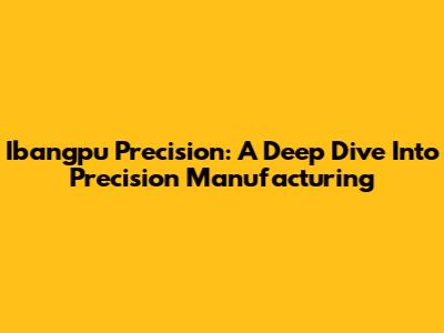 Ibangpu Precision: A Deep Dive Into Precision Manufacturing