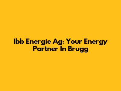 Ibb Energie Ag: Your Energy Partner In Brugg
