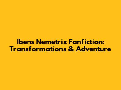 Iben's Nemetrix Fanfiction: Transformations & Adventure