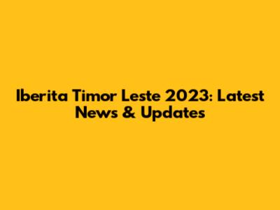 Iberita Timor Leste 2023: Latest News & Updates