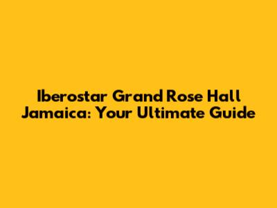 Iberostar Grand Rose Hall Jamaica: Your Ultimate Guide