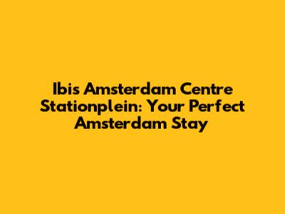 Ibis Amsterdam Centre Stationplein: Your Perfect Amsterdam Stay