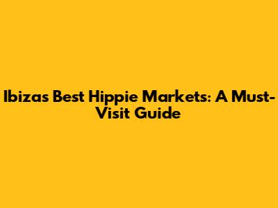 Ibiza's Best Hippie Markets: A Must-Visit Guide