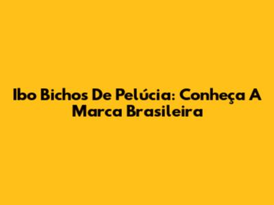 Ibo Bichos De Pelúcia: Conheça A Marca Brasileira