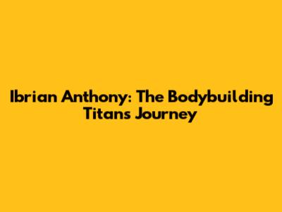 Ibrian Anthony: The Bodybuilding Titan's Journey