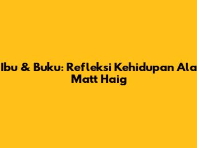 Ibu & Buku: Refleksi Kehidupan Ala Matt Haig