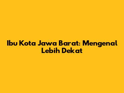 Ibu Kota Jawa Barat: Mengenal Lebih Dekat