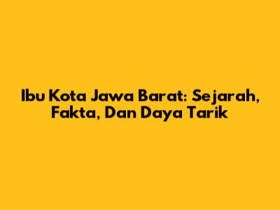 Ibu Kota Jawa Barat: Sejarah, Fakta, Dan Daya Tarik